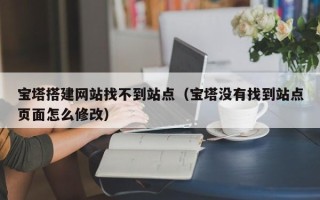 安顺宝塔搭建网站找不到站点（宝塔没有找到站点页面怎么修改）