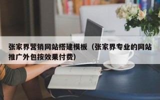 安顺张家界营销网站搭建模板（张家界专业的网站推广外包按效果付费）