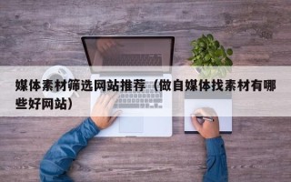安顺媒体素材筛选网站推荐（做自媒体找素材有哪些好网站）