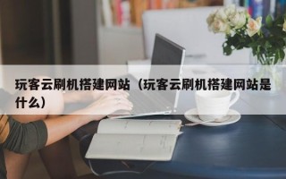 安顺玩客云刷机搭建网站（玩客云刷机搭建网站是什么）