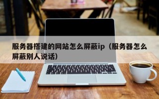 安顺服务器搭建的网站怎么屏蔽ip（服务器怎么屏蔽别人说话）