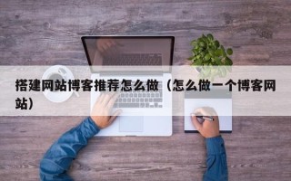 安顺搭建网站博客推荐怎么做（怎么做一个博客网站）