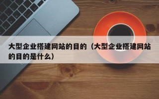 安顺大型企业搭建网站的目的（大型企业搭建网站的目的是什么）
