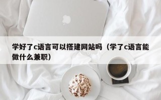 安顺学好了c语言可以搭建网站吗（学了c语言能做什么兼职）