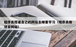 安顺程序员搭建自己的网站去哪里学习（程序员做项目网站）